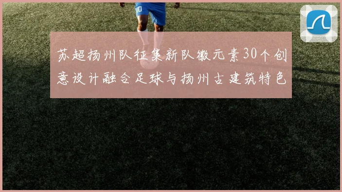 苏超扬州队征集新队徽元素30个创意设计融合足球与扬州古建筑特色