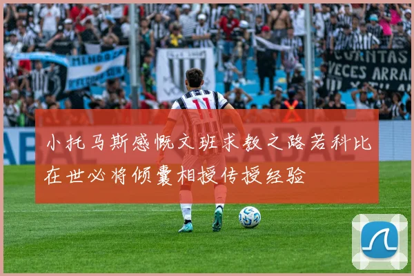 小托马斯感慨文班求教之路若科比在世必将倾囊相授传授经验