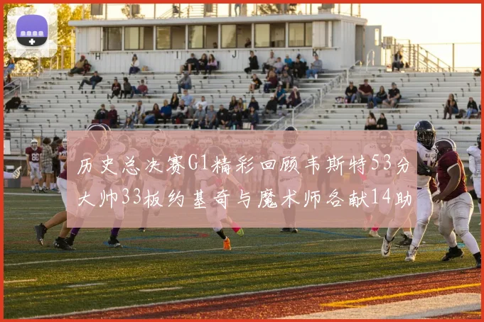 历史总决赛G1精彩回顾韦斯特53分大帅33板约基奇与魔术师各献14助攻