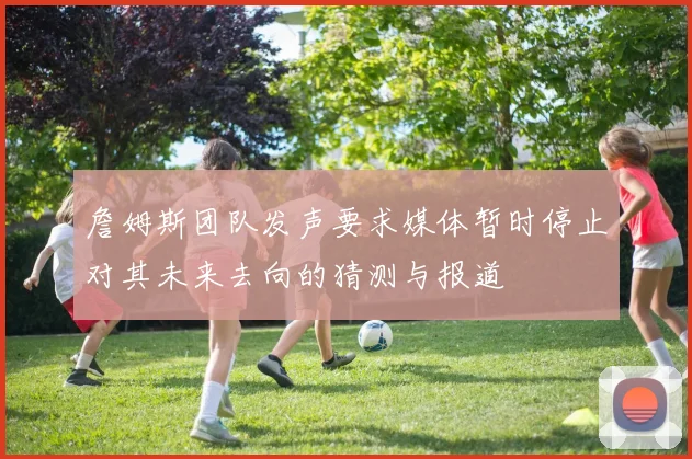 詹姆斯团队发声要求媒体暂时停止对其未来去向的猜测与报道