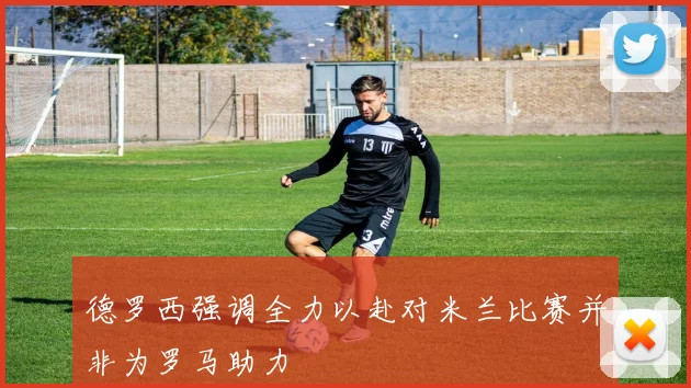 德罗西强调全力以赴对米兰比赛并非为罗马助力