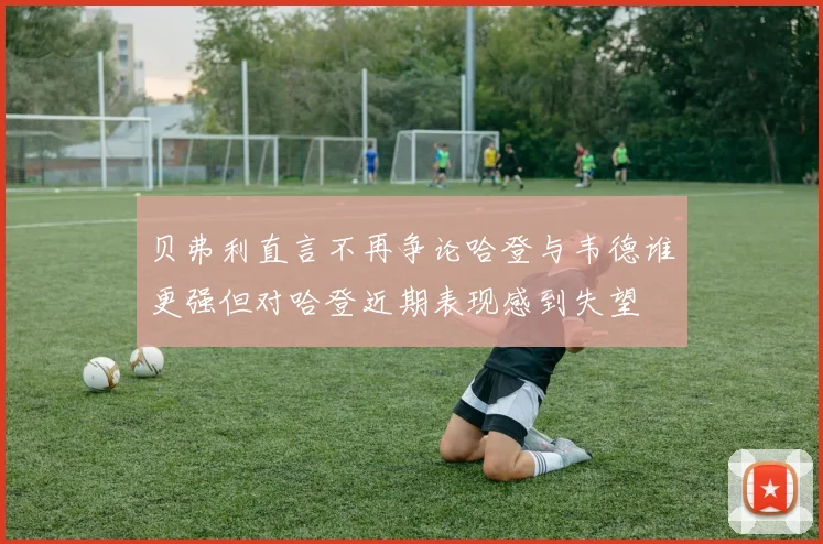 贝弗利直言不再争论哈登与韦德谁更强但对哈登近期表现感到失望