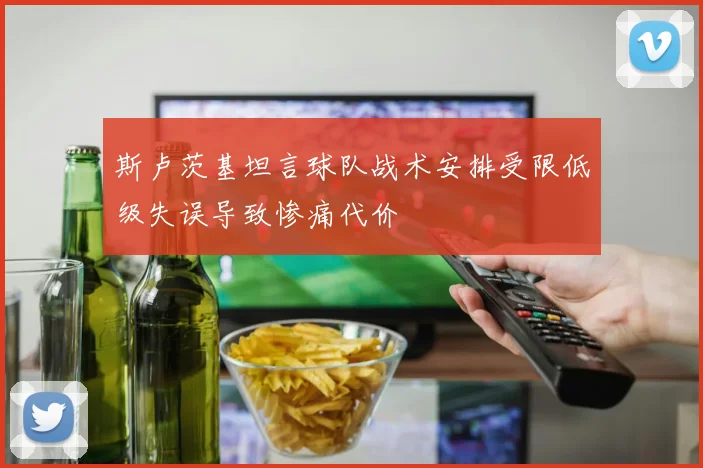 斯卢茨基坦言球队战术安排受限低级失误导致惨痛代价