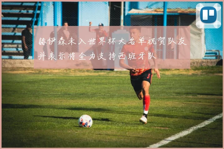 赫伊森未入世界杯大名单祝贺队友并表示将全力支持西班牙队