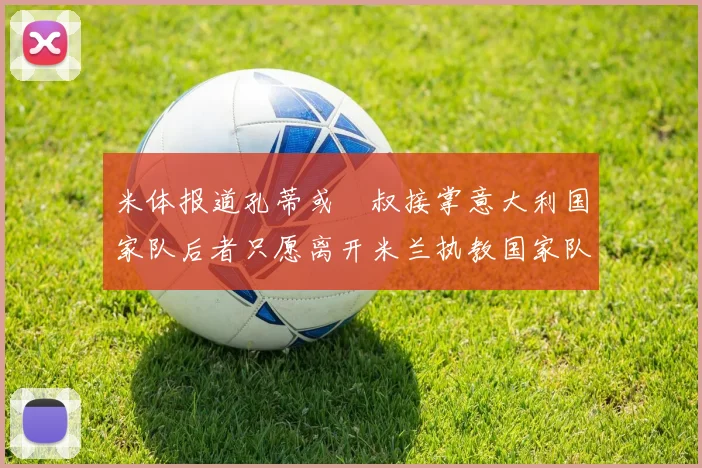 米体报道孔蒂或囧叔接掌意大利国家队后者只愿离开米兰执教国家队或皇马