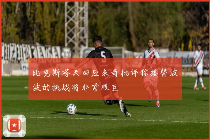 比克斯塔夫回应米奇批评称接替波波的挑战将非常艰巨