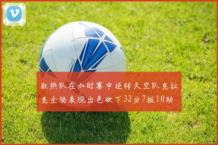 狂热队在加时赛中逆转天空队克拉克全场表现出色砍下32分7板10助