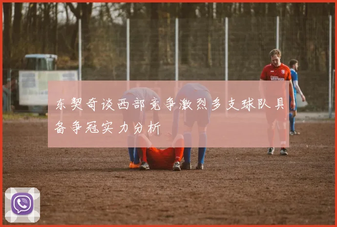 东契奇谈西部竞争激烈多支球队具备争冠实力分析