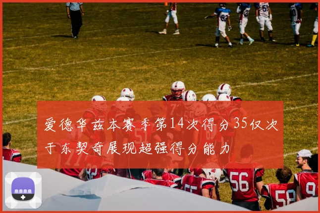 爱德华兹本赛季第14次得分35仅次于东契奇展现超强得分能力
