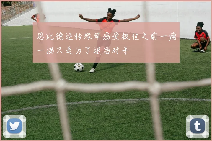 恩比德逆转绿军感受极佳之前一瘸一拐只是为了迷惑对手